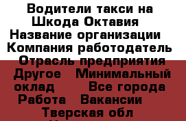 Водители такси на Шкода-Октавия › Название организации ­ Компания-работодатель › Отрасль предприятия ­ Другое › Минимальный оклад ­ 1 - Все города Работа » Вакансии   . Тверская обл.,Нелидово г.